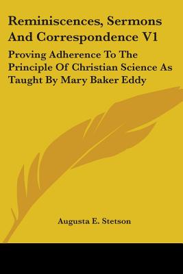 Reminiscences, Sermons And Correspondence V1: Proving Adherence To The Principle Of Christian Science As Taught By Mary Baker Eddy - Stetson, Augusta E