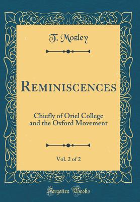 Reminiscences, Vol. 2 of 2: Chiefly of Oriel College and the Oxford Movement (Classic Reprint) - Mozley, T