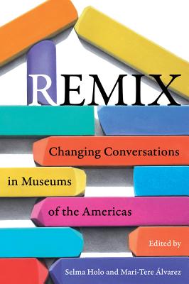 Remix: Changing Conversations in Museums of the Americas - Holo, Selma (Editor), and Alvarez, Mari-Tere (Editor)