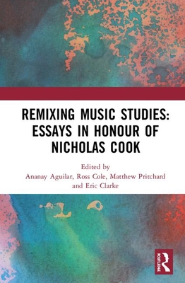 Remixing Music Studies: Essays in Honour of Nicholas Cook - Aguilar, Ananay (Editor), and Cole, Ross (Editor), and Pritchard, Matthew (Editor)