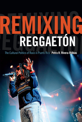 Remixing Reggaetn: The Cultural Politics of Race in Puerto Rico - Rivera-Rideau, Petra R