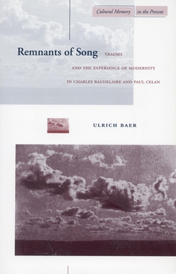 Remnants of Song: Trauma and the Experience of Modernity in Charles Baudelaire and Paul Celan - Baer, Ulrich