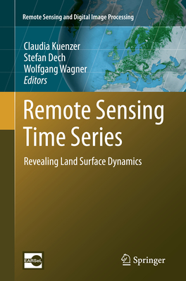 Remote Sensing Time Series: Revealing Land Surface Dynamics - Kuenzer, Claudia (Editor), and Dech, Stefan (Editor), and Wagner, Wolfgang (Editor)