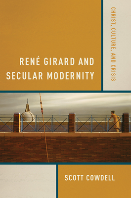 Ren Girard and Secular Modernity: Christ, Culture, and Crisis - Cowdell, Scott