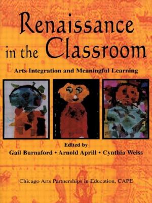 Renaissance in the Classroom: Arts Integration and Meaningful Learning - Burnaford, Gail E (Editor), and Aprill, Arnold (Editor), and Weiss, Cynthia (Editor)