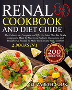 Renal Cookbook And Diet Guide: The Exhaustive, Complete and Effective Meal Plan For Newly Diagnosed Made By Much Low Sodium, Potassium, and Phosphorus Recipes To Make You Eat And Feel Healthier