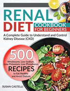 Renal Diet: A Complete Guide to Understand and Control Kidney Disease (CKD). 500 Wholesome, Low-Sodium, Low-Potassium, Low-Phosphorus Recipes to Eat Healthy and Avoid Dialysis