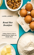 Renal Diet Breakfast: A Kidney Patient's Guide to Eating Delicious, Simple, and Healthy Meals