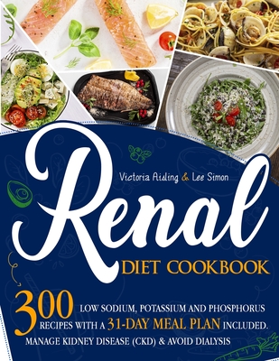 Renal Diet Cookbook: 300 Low Sodium, Potassium and Phosphorus Recipes with a 31-Day Meal Plan Included. Manage Kidney Disease (CKD) & Avoid Dialysis. - Aisling, Victoria, and Simon, Lee