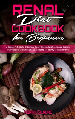 Renal Diet Cookbook For Beginners: A Beginner's Guide to Understand Kidney Disease. Wholesome, Low-Sodium, Low-Potassium & Low-Phosphorus Recipes to Eat Healthy and Avoid Dialysis - Gilmore, Norah