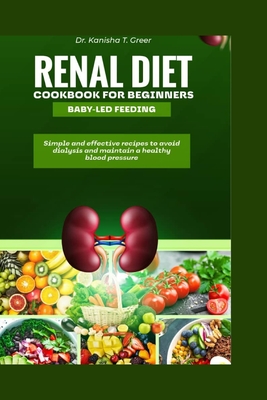 Renal diet cookbook for beginners baby-led feeding: Simple and effective recipes to avoid dialysis and maintain a healthy blood pressure - Greer, Kanisha T, Dr.