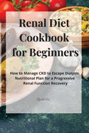 Renal Diet Cookbook for Beginners: How to Manage CKD to Escape Dialysis. Nutritional Plan for a Progressive Renal Function Recovery