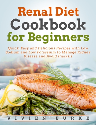 Renal Diet Cookbook for Beginners: Quick, Easy and Delicious Recipes with Low Sodium and Low Potassium to Manage Kidney Disease and Avoid Dialysis - Burke, Vivien