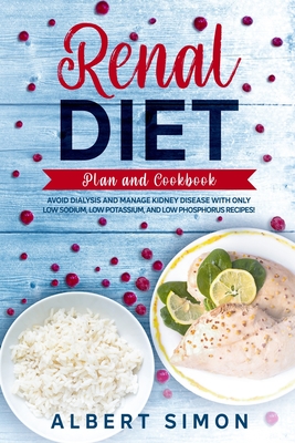 Renal Diet Plan and Cookbook: Avoid Dialysis and Manage Kidney Disease with Only Low Sodium, Low Potassium, and Low Phosphorus Recipes! - Simon, Albert