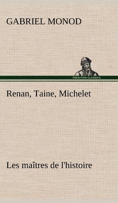 Renan, Taine, Michelet Les Maitres de L'Histoire - Monod, Gabriel