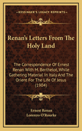 Renan's Letters from the Holy Land; The Correspondence of Ernest Renan with M. Berthelot While Gathering Material in Italy and the Orient for the Life of Jesus; Tr: By Lorenzo O'Rourke (Classic Reprint)