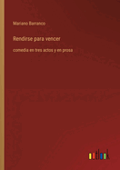 Rendirse para vencer: comedia en tres actos y en prosa