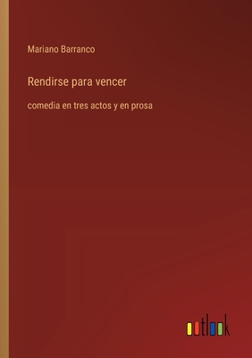 Rendirse para vencer: comedia en tres actos y en prosa - Barranco, Mariano