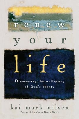 Renew Your Life: Discovering the Wellspring of God's Energy - Nilsen, Kai Mark, and Smith, James Bryan (Foreword by)