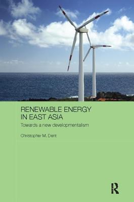 Renewable Energy in East Asia: Towards a New Developmentalism - Dent, Christopher M.