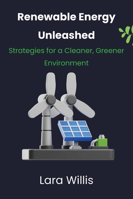 Renewable Energy Unleashed: Strategies for a Cleaner, Greener Environment - Willis, Lara