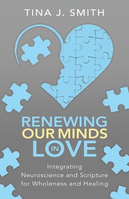 Renewing Our Minds in Love: Integrating Neuroscience and Scripture for Wholeness and Healing - Smith, Tina