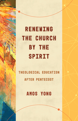 Renewing the Church by the Spirit: Theological Education After Pentecost - Yong, Amos