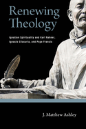 Renewing Theology: Ignatian Spirituality and Karl Rahner, Ignacio Ellacur?a, and Pope Francis