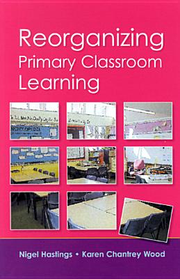 Reorganizing Primary Classroom - Hastings, Nigel, and Wood, Karen Chantrey, and Nigel Hastings and Karen Chantrey Wood