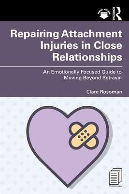 Repairing Attachment Injuries in Close Relationships: An Emotionally Focused Guide to Moving Beyond Betrayal - Rosoman, Clare