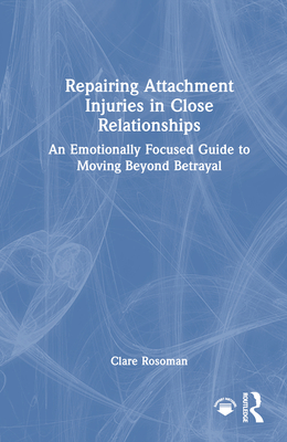 Repairing Attachment Injuries in Close Relationships: An Emotionally Focused Guide to Moving Beyond Betrayal - Rosoman, Clare