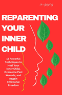 Reparenting Your Inner Child: 12 Powerful Techniques to Heal Your Inner Child, Overcome Past Wounds, and Regain Emotional Freedom
