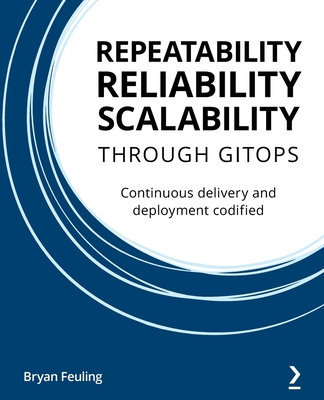 Repeatability, Reliability, and Scalability through GitOps: Continuous delivery and deployment codified - Feuling, Bryan