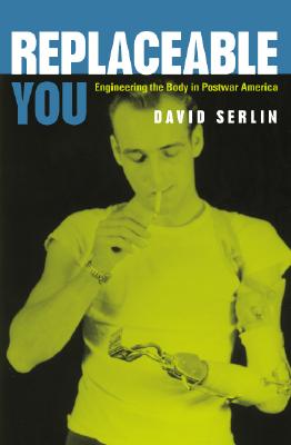 Replaceable You: Engineering the Body in Postwar America - Serlin, David