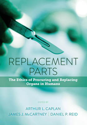 Replacement Parts: The Ethics of Procuring and Replacing Organs in Humans - Caplan, Arthur L. (Contributions by), and McCartney, James J. (Contributions by), and Reid, Daniel P. (Contributions by)