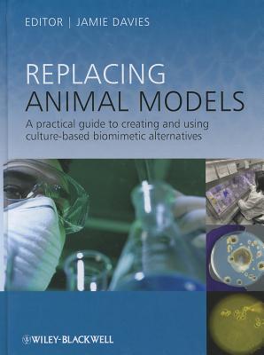 Replacing Animal Models: A Practical Guide to Creating and Using Culture-based Biomimetic Alternatives - Davies, Jamie (Editor)