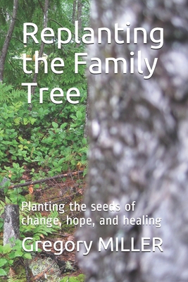 Replanting the Family Tree: Planting the seeds of change, hope, and healing - Miller, Gregory