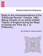 Reply to the Misrepresentations of the "Edinburgh Review," October, 1863. [Being Remarks on an Article Entitled: "History of England During the Reign of George the Third. by J. G. Phillimore.]