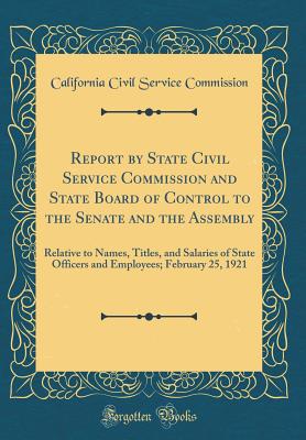 Report by State Civil Service Commission and State Board of Control to the Senate and the Assembly: Relative to Names, Titles, and Salaries of State Officers and Employees; February 25, 1921 (Classic Reprint) - Commission, California Civil Service
