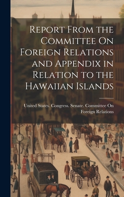 Report From the Committee On Foreign Relations and Appendix in Relation to the Hawaiian Islands - United States Congress Senate Comm (Creator)