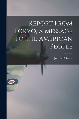 Report From Tokyo, a Message to the American People - Grew, Joseph C (Joseph Clark) 1880- (Creator)