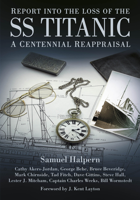 Report into the Loss of the SS Titanic: A Centennial Reappraisal - Halpern, Samuel, and Akers-Jordan, Cathy, and Behe, George