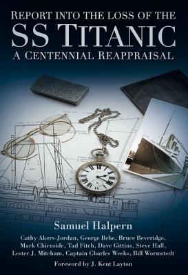 Report into the Loss of the SS Titanic: A Centennial Reappraisal - Halpern, Samuel, and Akers-Jordan, Cathy, and Behe, George