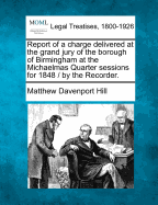 Report of a Charge Delivered at the Grand Jury of the Borough of Birmingham at the Michaelmas Quarter Sessions for 1848 / By the Recorder. - Hill, Matthew Davenport