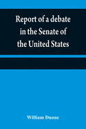 Report of a debate in the Senate of the United States, on a resolution for recommending to the legilatures [sic] of the several states, an amendment to the third paragraph of the first section of the second article of the Constitution of the United...