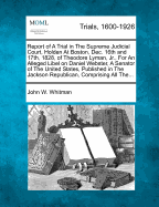 Report of a Trial in the Supreme Judicial Court, Holden at Boston, Dec. 16th and 17th, 1828, of Theodore Lyman, Jr., for an Alleged Libel on Daniel Webster, a Senator of the United States, Published in the Jackson Republican, Comprising All The...