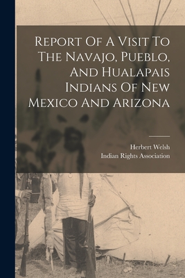 Report Of A Visit To The Navajo, Pueblo, And Hualapais Indians Of New Mexico And Arizona - Welsh, Herbert, and Indian Rights Association (Creator)