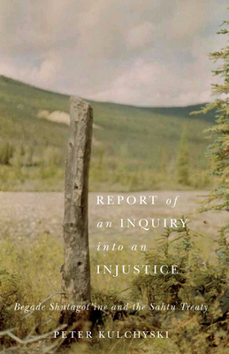 Report of an Inquiry Into an Injustice: Begade Shutagot'ine and the Sahtu Treaty - Kulchyski, Peter