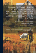 Report Of Detroit Street Railway Commission Of Negotiations With Owners Of The Street Railways For Acquiring The Railways By The City: Submitted To The Common Council Of Detroit, Michigan, On Tuesday, May 23, 1899