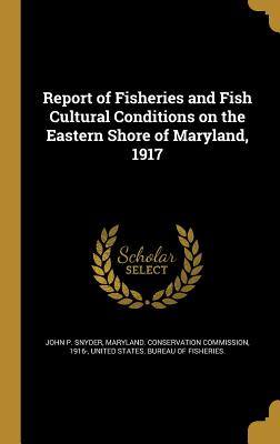 Report of Fisheries and Fish Cultural Conditions on the Eastern Shore of Maryland, 1917 - Snyder, John P, and Maryland Conservation Commission, 1916- (Creator), and United States Bureau of Fisheries (Creator)